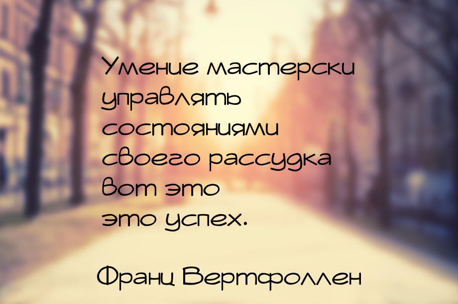 Умение мастерски управлять состояниями своего рассудка – вот это – это успех.