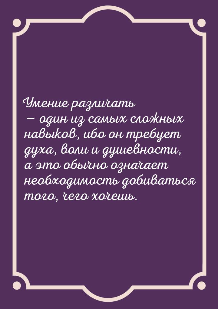 Умение различать  один из самых сложных навыков, ибо он требует духа, воли и душевн