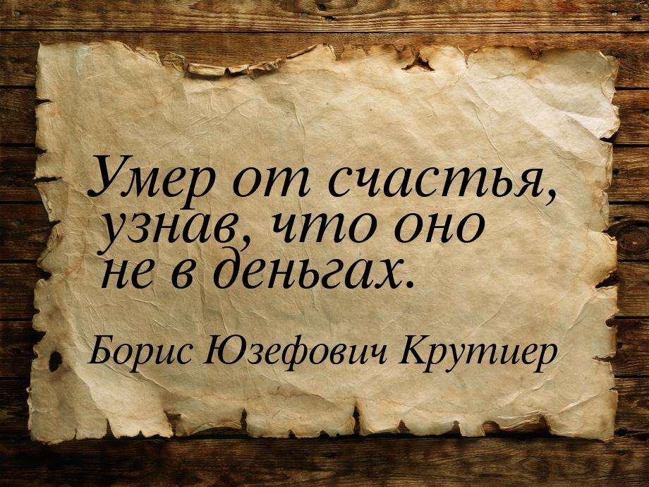 Умер от счастья, узнав, что оно не в деньгах.