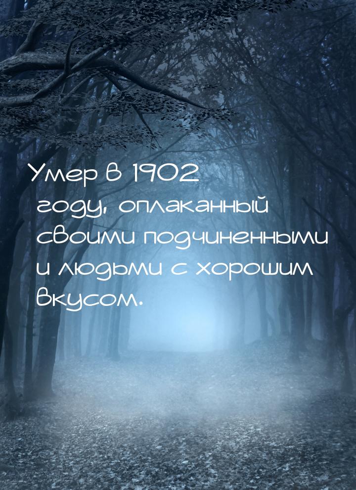 Умер в 1902 году, оплаканный своими подчиненными и людьми с хорошим вкусом.