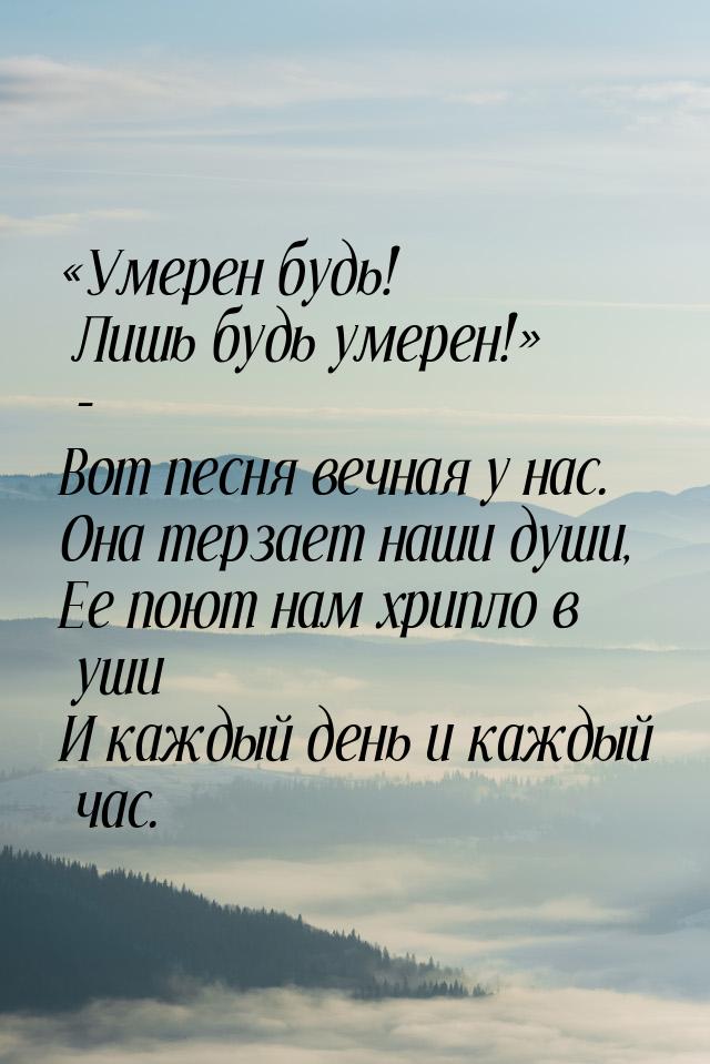 Умерен будь! Лишь будь умерен! - Вот песня вечная у нас. Она терзает наши ду