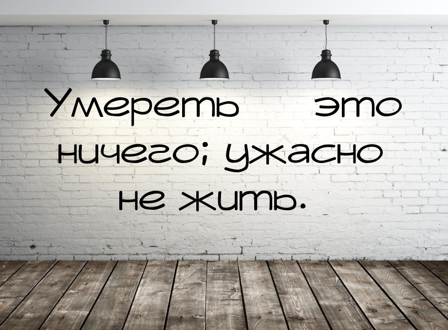 Умереть  это ничего; ужасно  не жить.