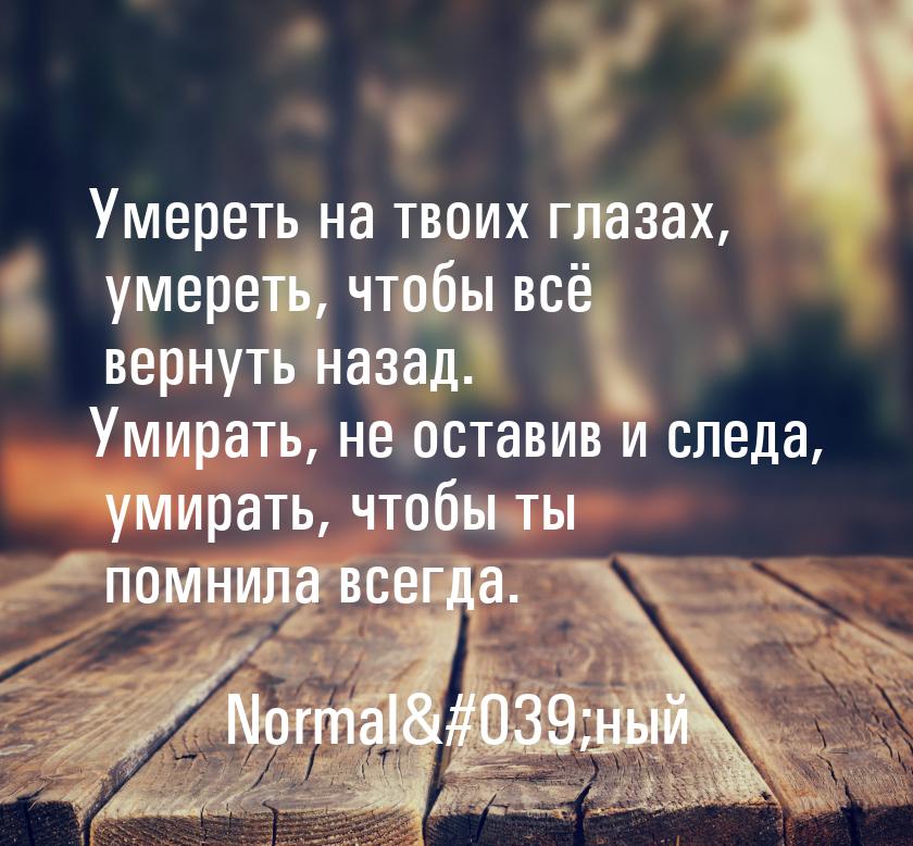 Умереть на твоих глазах, умереть, чтобы всё вернуть назад. Умирать, не оставив и следа, ум