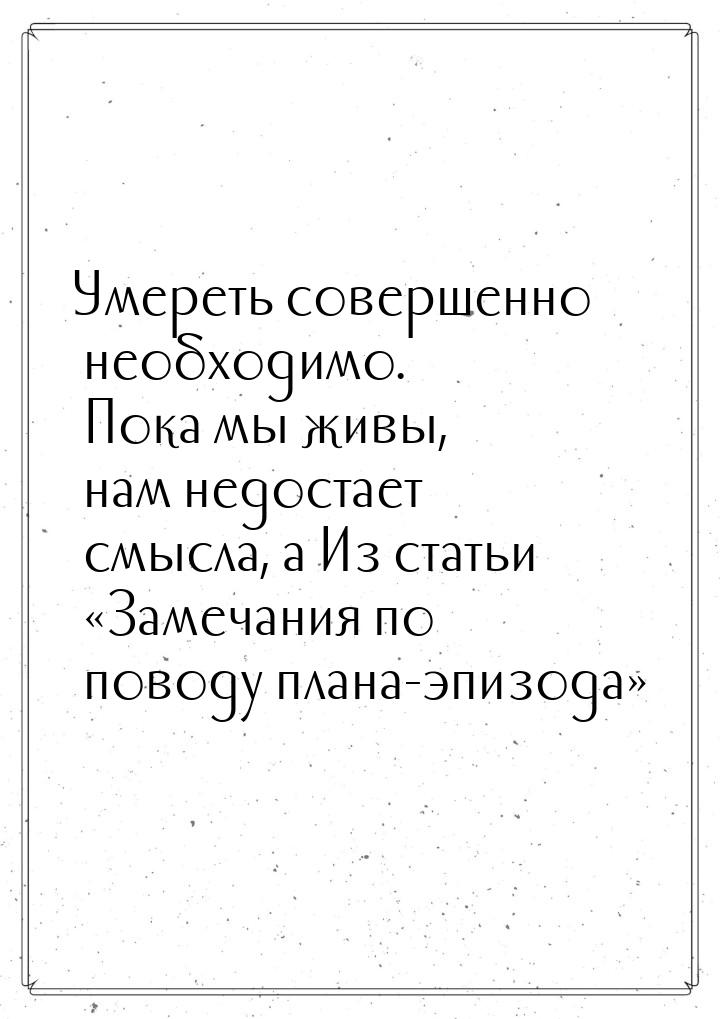 Умереть совершенно необходимо. Пока мы живы, нам недостает смысла, а Из статьи «Замечания 