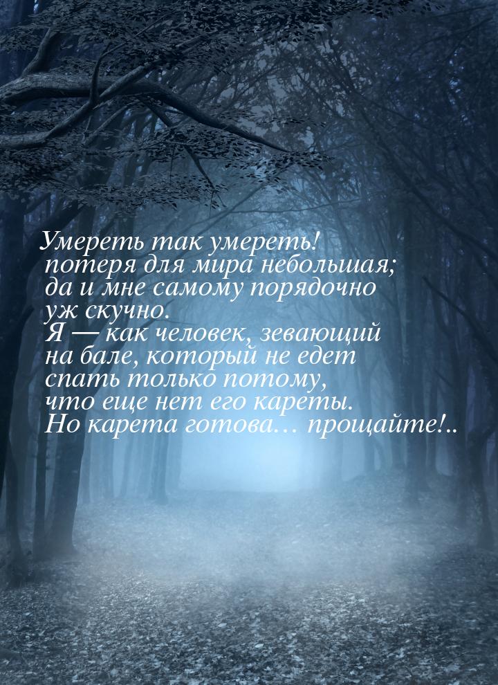 Умереть так умереть! потеря для мира небольшая; да и мне самому порядочно уж скучно. Я &md