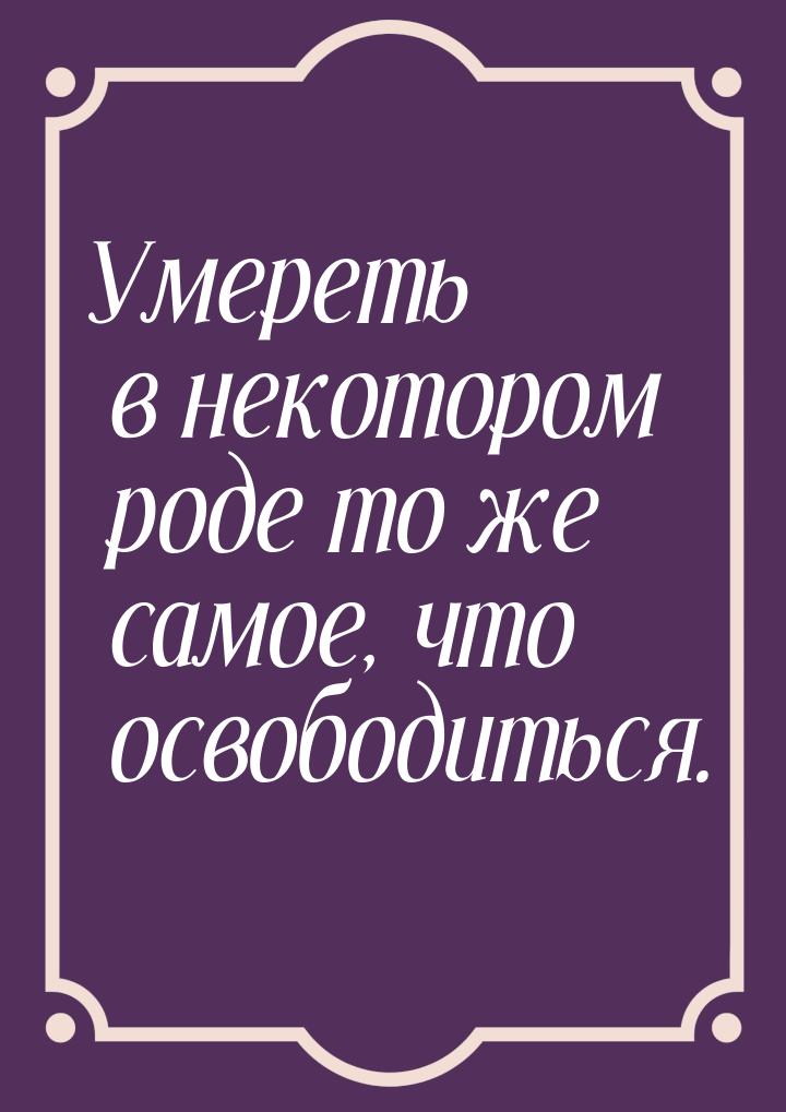 Умереть в некотором роде то же самое, что освободиться.