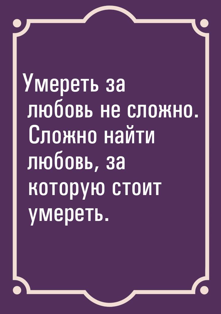 Умереть за любовь не сложно. Сложно найти любовь, за которую стоит умереть.