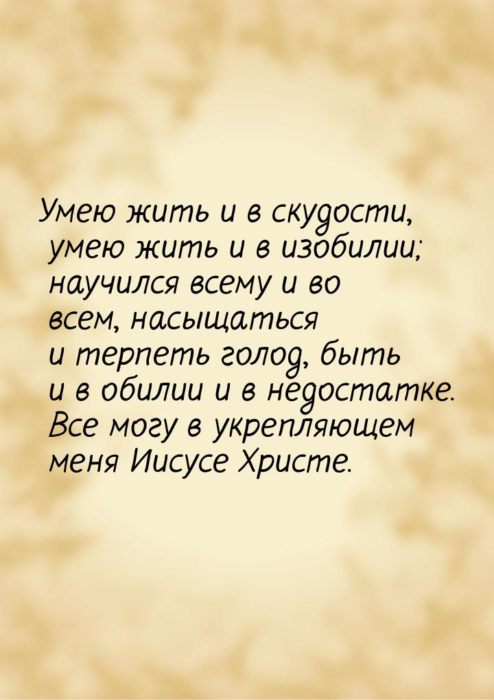 Умею жить и в скудости, умею жить и в изобилии; научился всему и во всем, насыщаться и тер