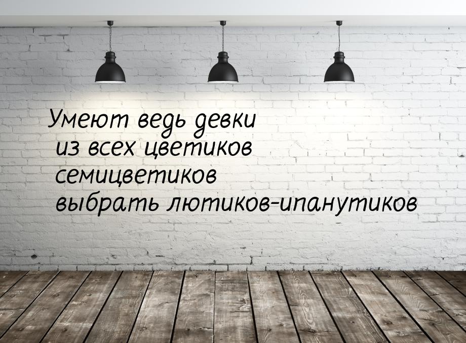 Умеют ведь девки из всех цветиков семицветиков выбрать лютиков-ипанутиков