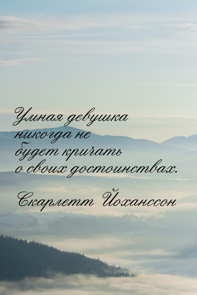 Умная девушка никогда не будет кричать о своих достоинствах.