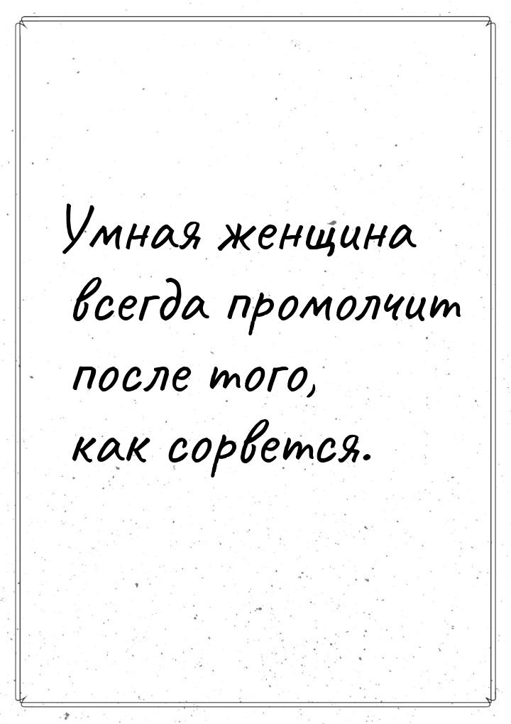 Умная женщина всегда промолчит после того, как сорвется.