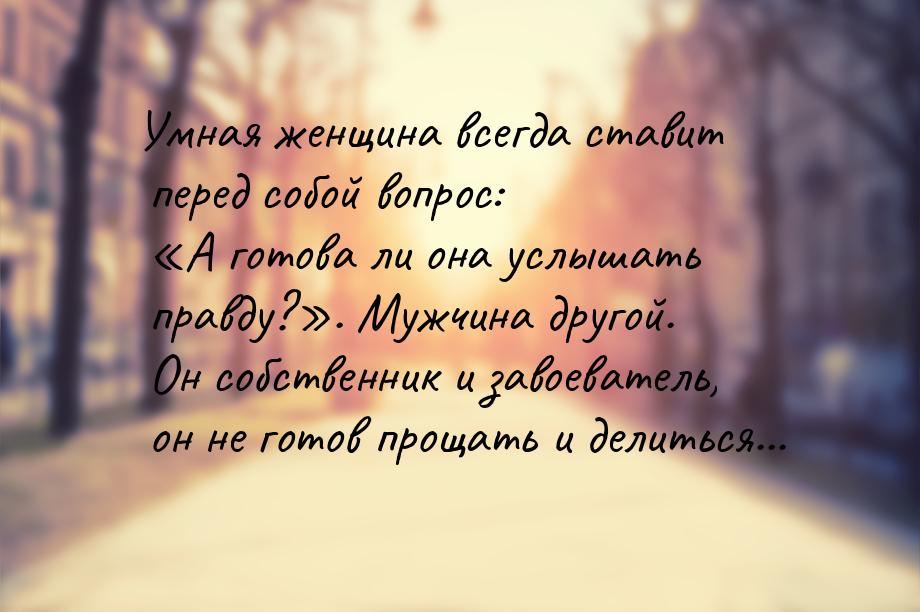 Умная женщина всегда ставит перед собой вопрос: А готова ли она услышать правду?&ra