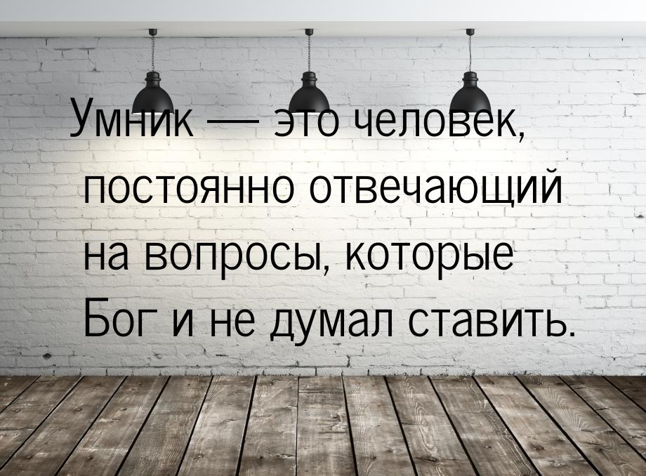 Умник  это человек, постоянно отвечающий на вопросы, которые Бог и не думал ставить