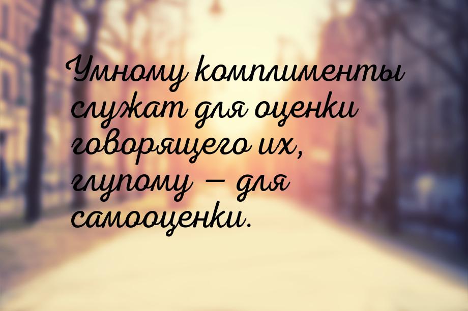 Умному комплименты служат для оценки говорящего их, глупому  для самооценки.