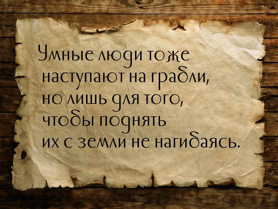 Умные люди тоже наступают на грабли, но лишь для того, чтобы поднять их с земли не нагибая