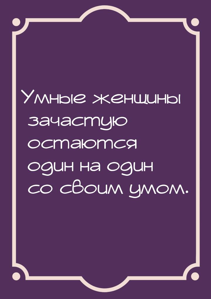 Умные женщины зачастую остаются один на один со своим умом.