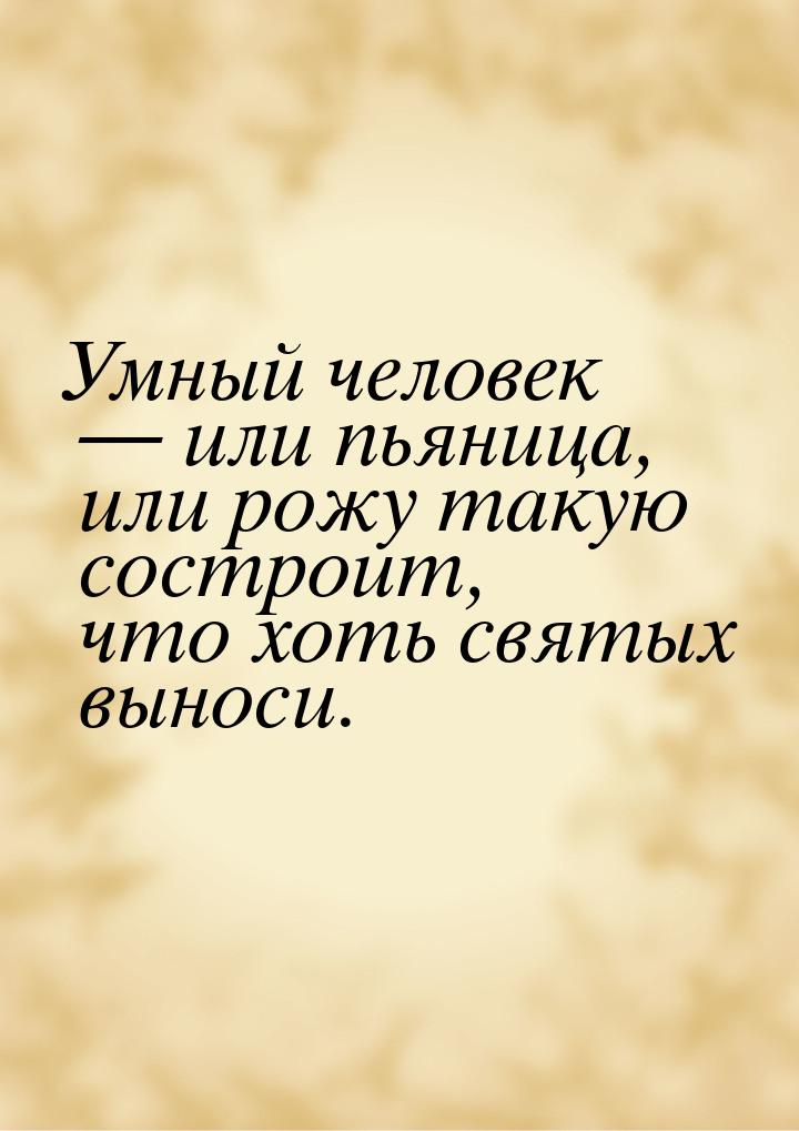 Умный человек — или пьяница, или рожу такую состроит, что хоть святых выноси.