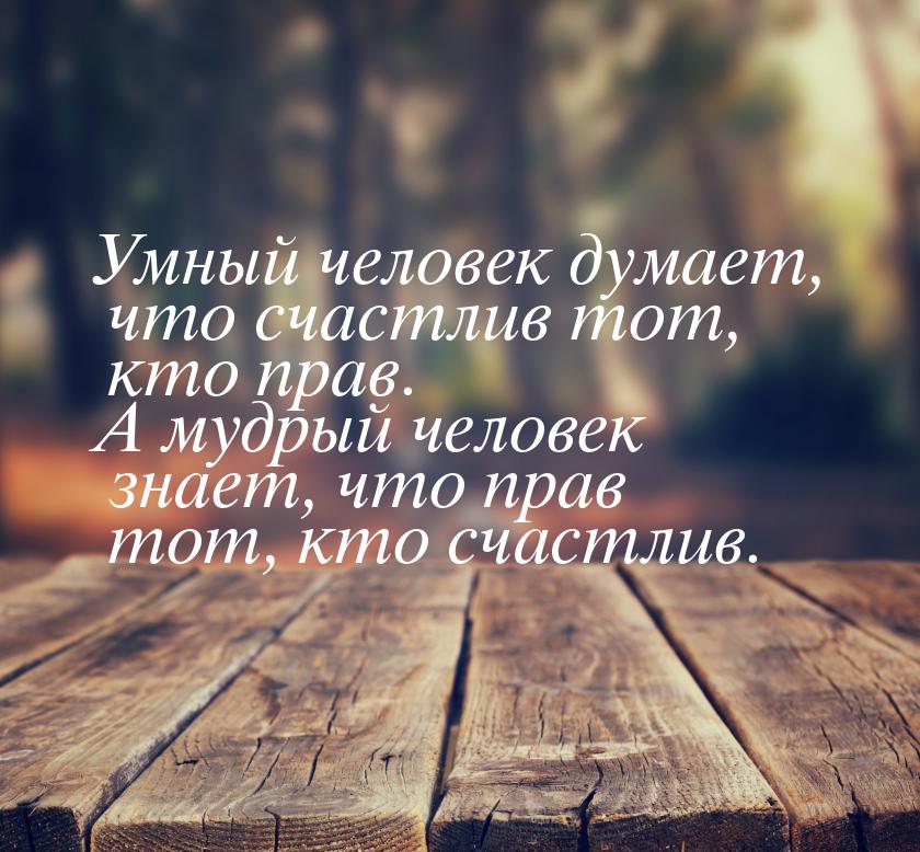 Умный человек думает, что счастлив тот, кто прав. А мудрый человек знает, что прав тот, кт