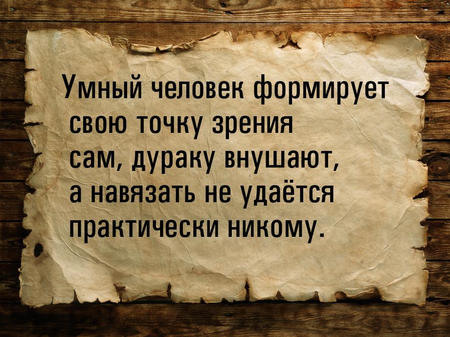 Умный человек формирует свою точку зрения сам, дураку внушают, а навязать не удаётся практ