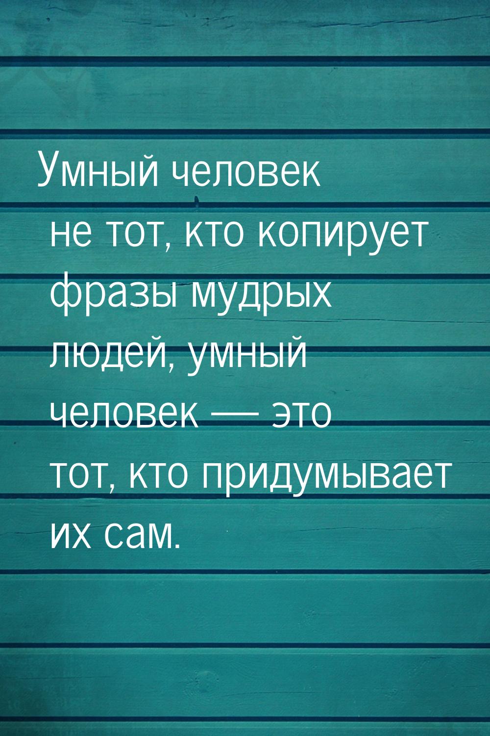 Умный человек не тот, кто копирует фразы мудрых людей, умный человек  это тот, кто 