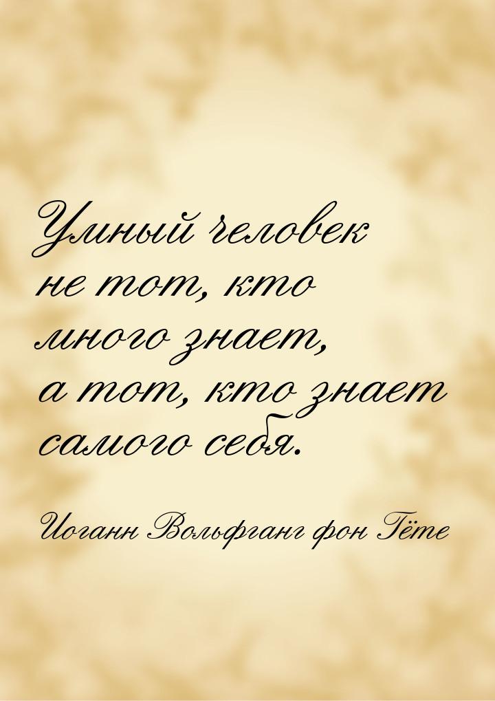 Умный человек не тот, кто много знает, а тот, кто знает самого себя.