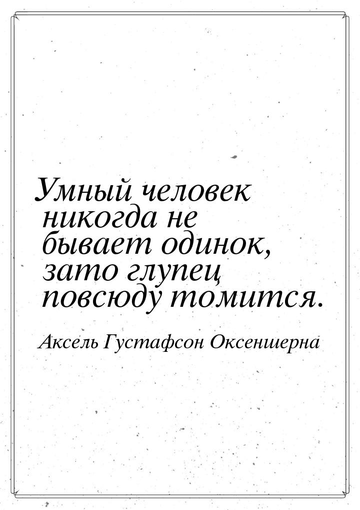 Умный человек никогда не бывает одинок, зато глупец повсюду томится.