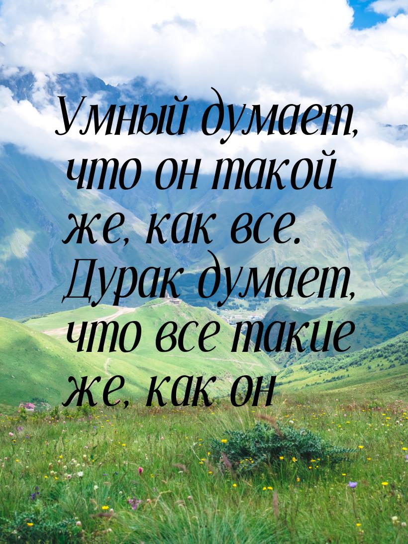 Умный думает, что он такой же, как все. Дурак думает, что все такие же, как он