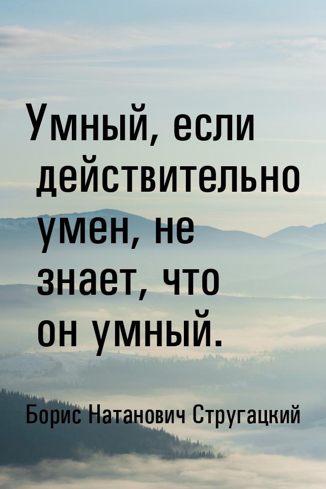 Умный, если действительно умен, не знает, что он умный.