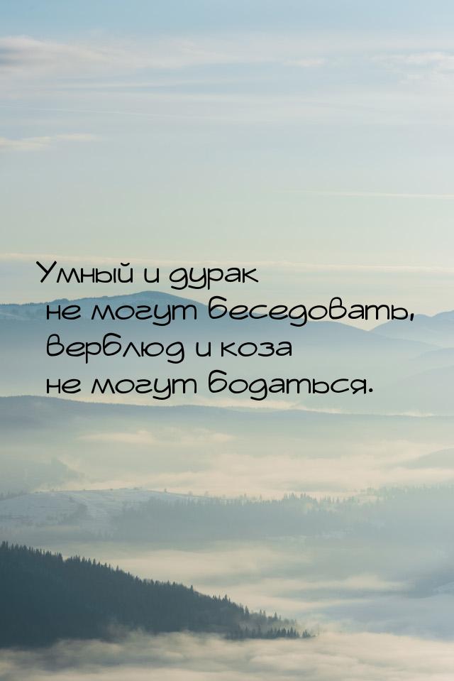 Умный и дурак не могут беседовать, верблюд и коза не могут бодаться.