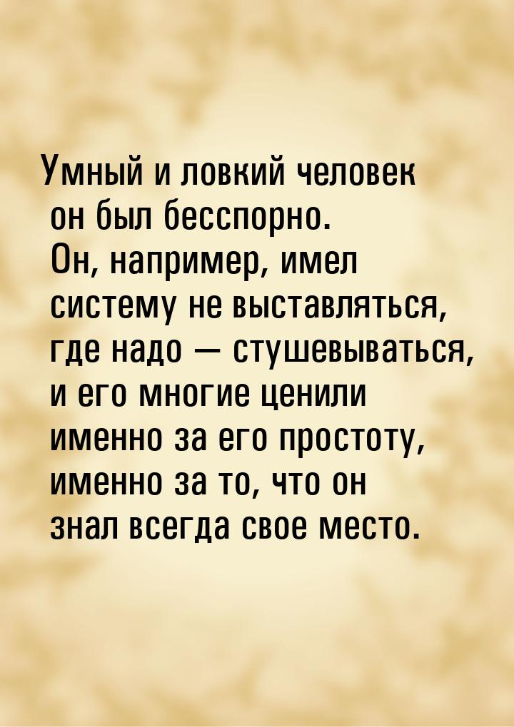 Умный и ловкий человек он был бесспорно. Он, например, имел систему не выставляться, где н