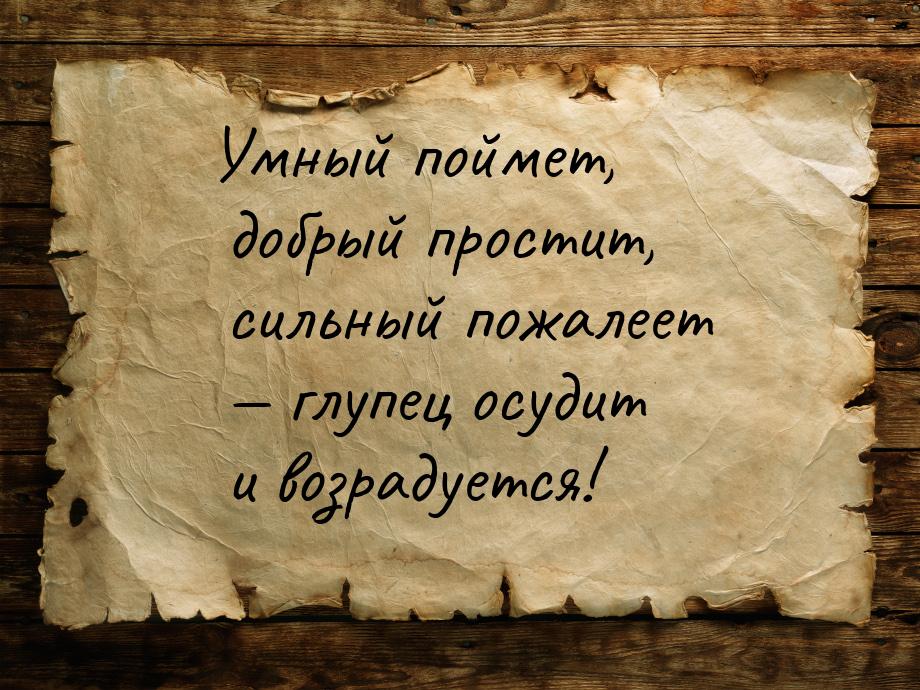 Умный поймет, добрый простит, сильный пожалеет — глупец осудит и возрадуется!