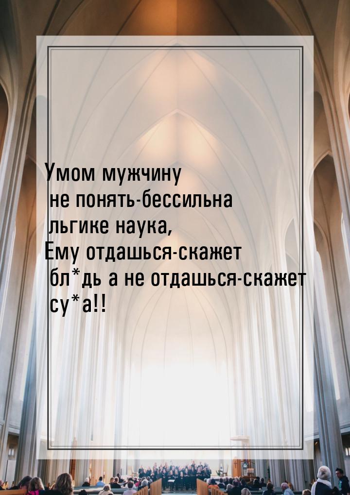 Умом мужчину не понять-бессильна льгике наука, Ему отдашься-скажет бл*дь а не отдашься-ска