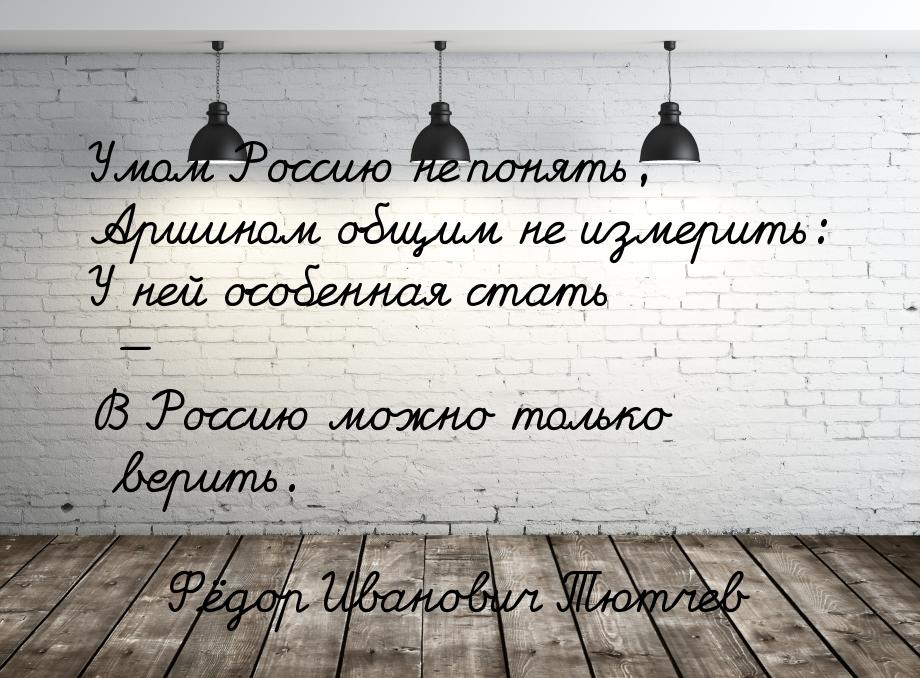 Умом Россию не понять, Аршином общим не измерить: У ней особенная стать — В Россию можно т