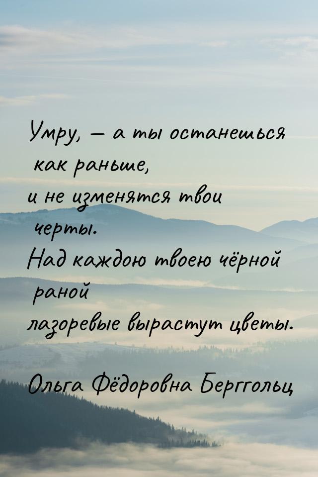 Умру,  а ты останешься как раньше, и не изменятся твои черты. Над каждою твоею чёрн