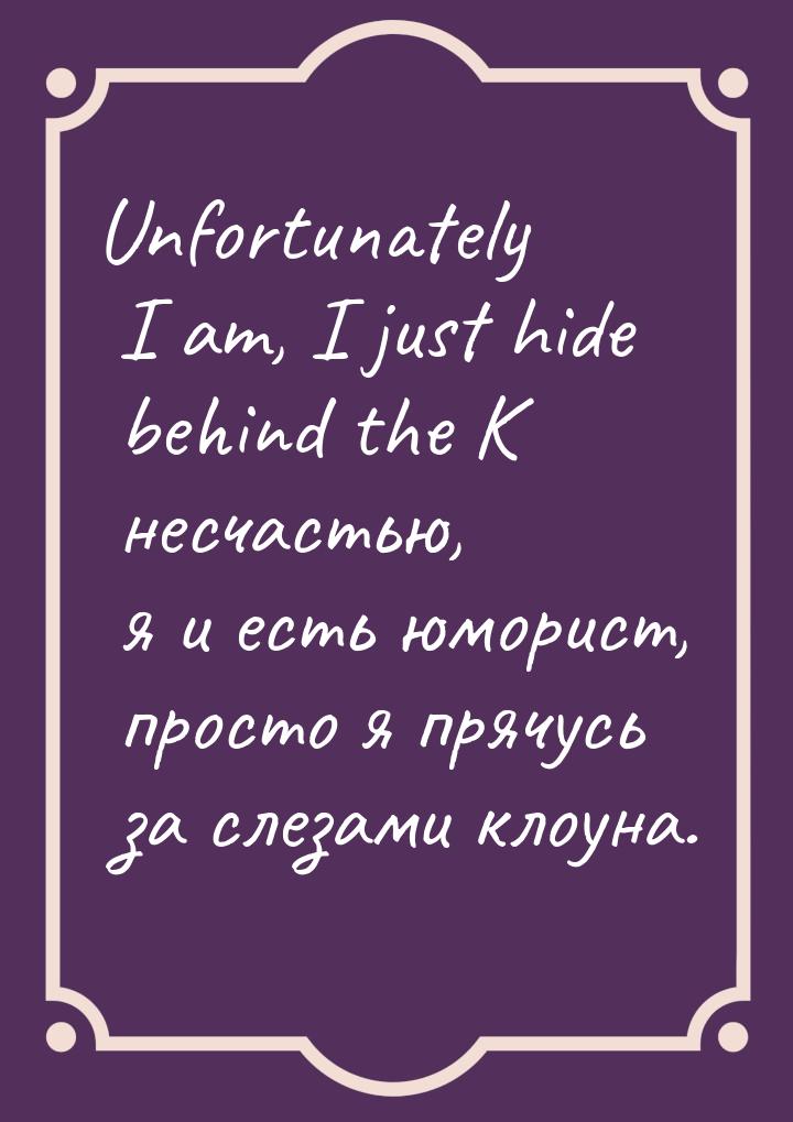 Unfortunately I am, I just hide behind the К несчастью, я и есть юморист, просто я прячусь