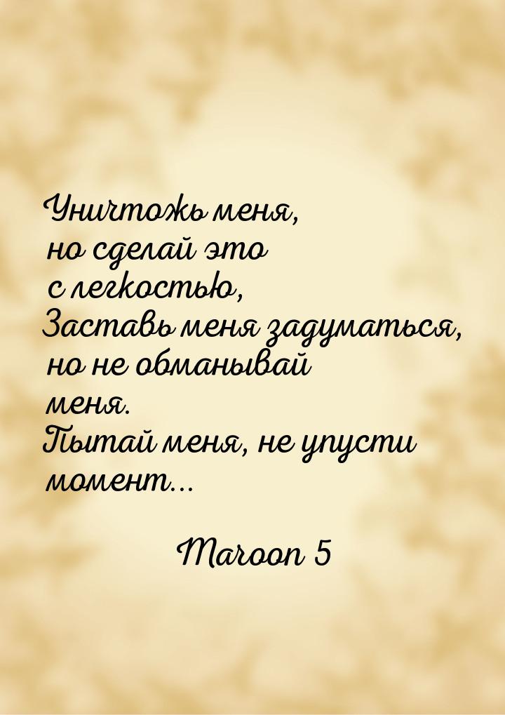 Уничтожь меня, но сделай это с легкостью, Заставь меня задуматься, но не обманывай меня. П