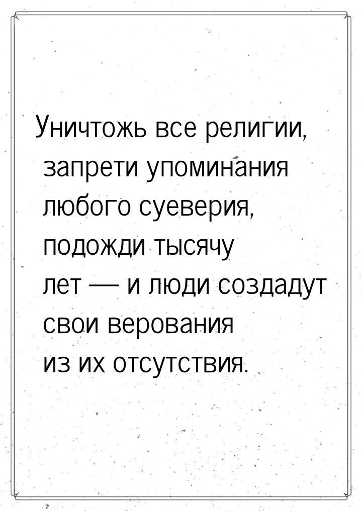 Уничтожь все религии, запрети упоминания любого суеверия, подожди тысячу лет  и люд