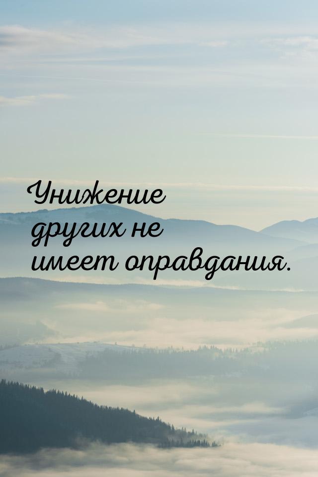 Унижение других не имеет оправдания.