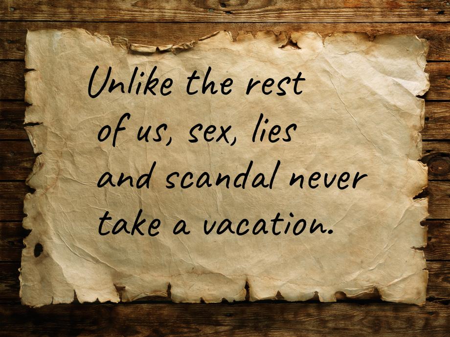 Unlike the rest of us, sex, lies and scandal never take a vacation.