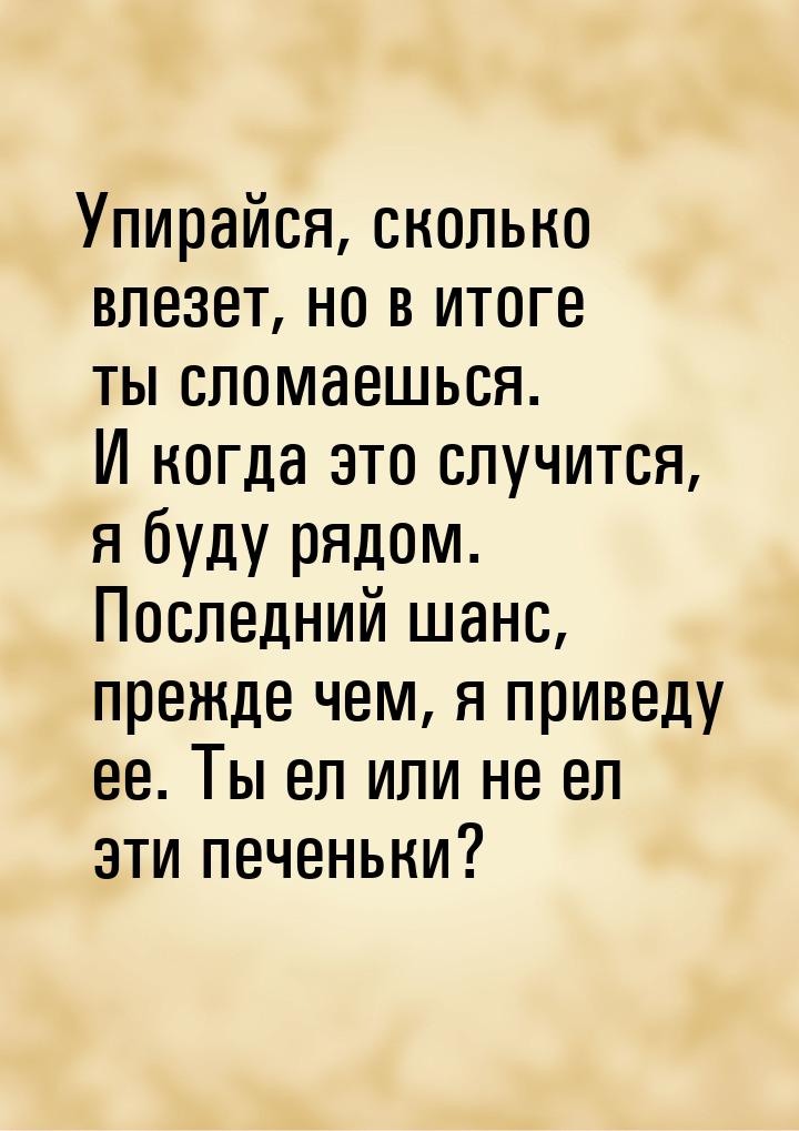 Упирайся, сколько влезет, но в итоге ты сломаешься. И когда это случится, я буду рядом. По