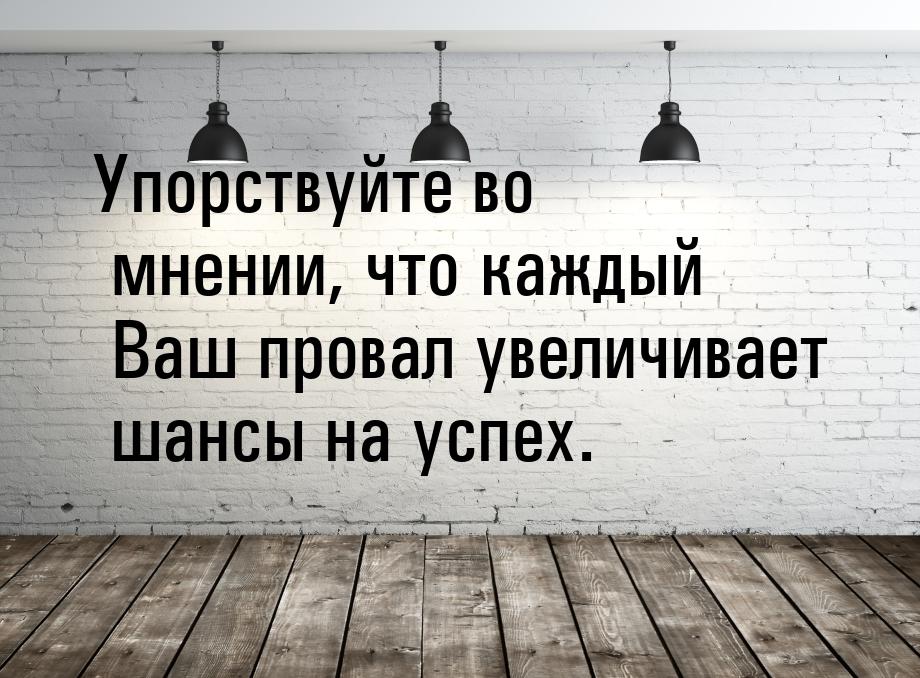 Упорствуйте во мнении, что каждый Ваш провал увеличивает шансы на успех.