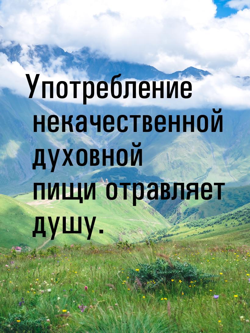 Употребление некачественной духовной пищи отравляет душу.