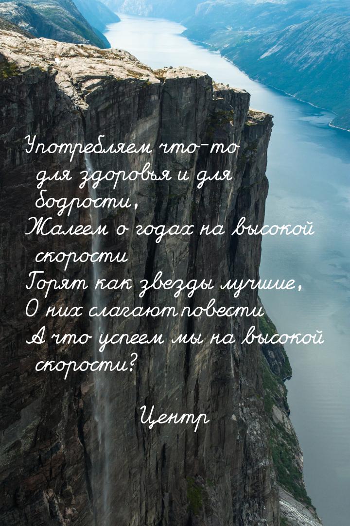 Употребляем что-то для здоровья и для бодрости, Жалеем о годах на высокой скорости Горят к