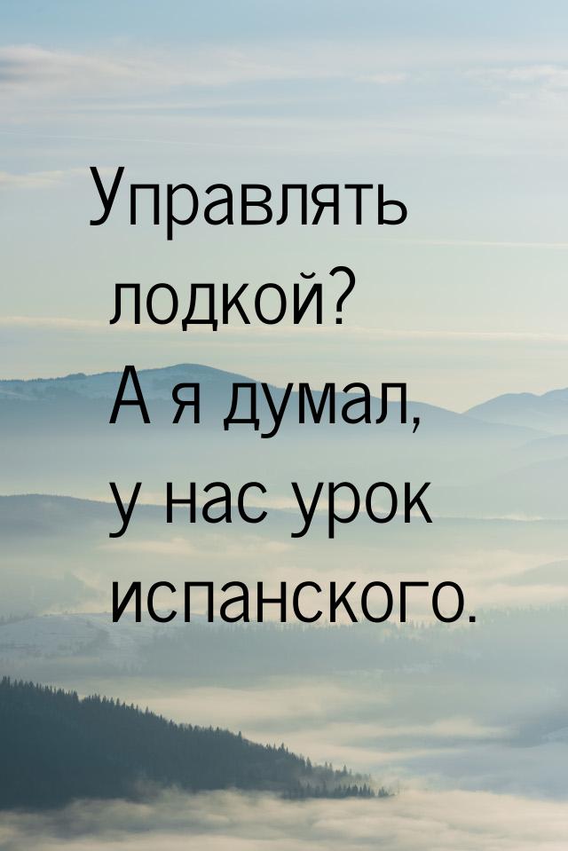 Управлять лодкой? А я думал, у нас урок испанского.