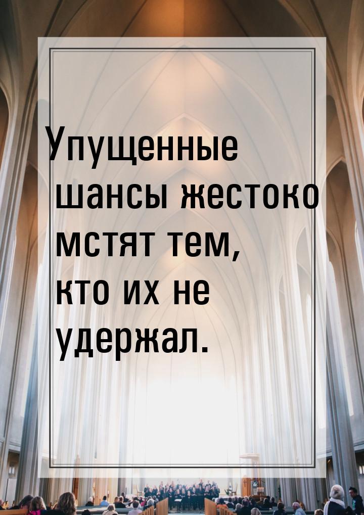 Упущенные шансы жестоко мстят тем, кто их не удержал.