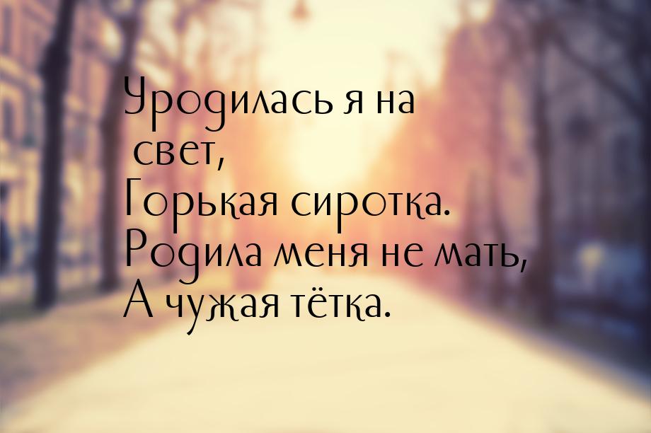 Уродилась я на свет, Горькая сиротка. Родила меня не мать, А чужая тётка.