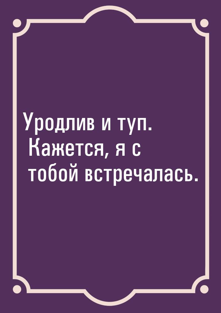 Уродлив и туп. Кажется, я с тобой встречалась.