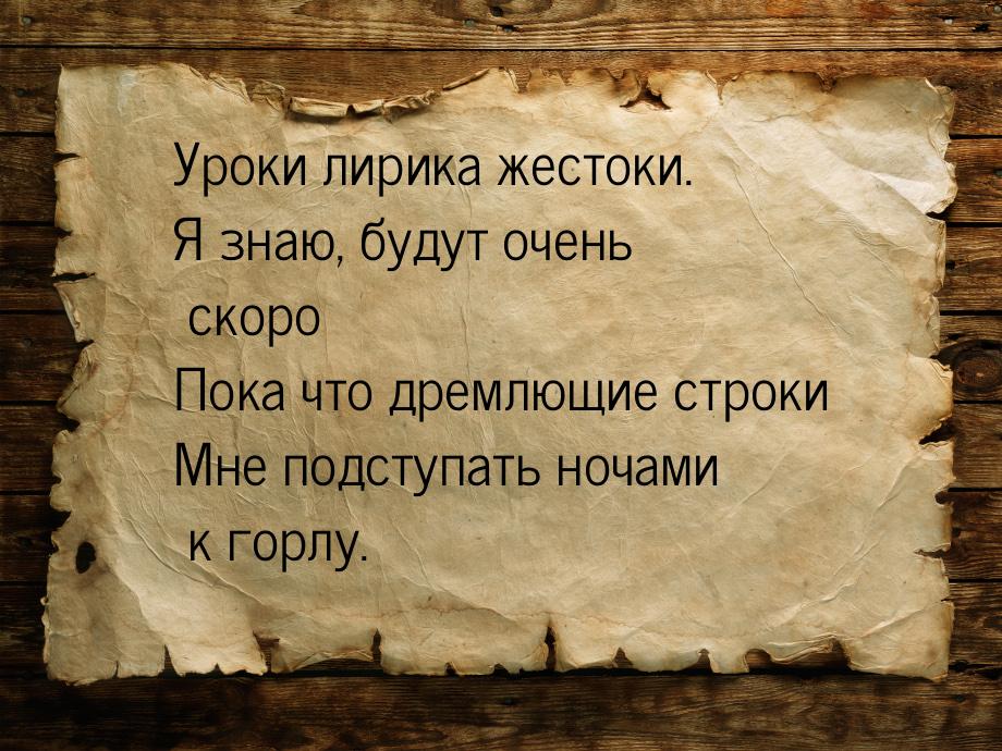 Уроки лирика жестоки. Я знаю, будут очень скоро Пока что дремлющие строки Мне подступать н