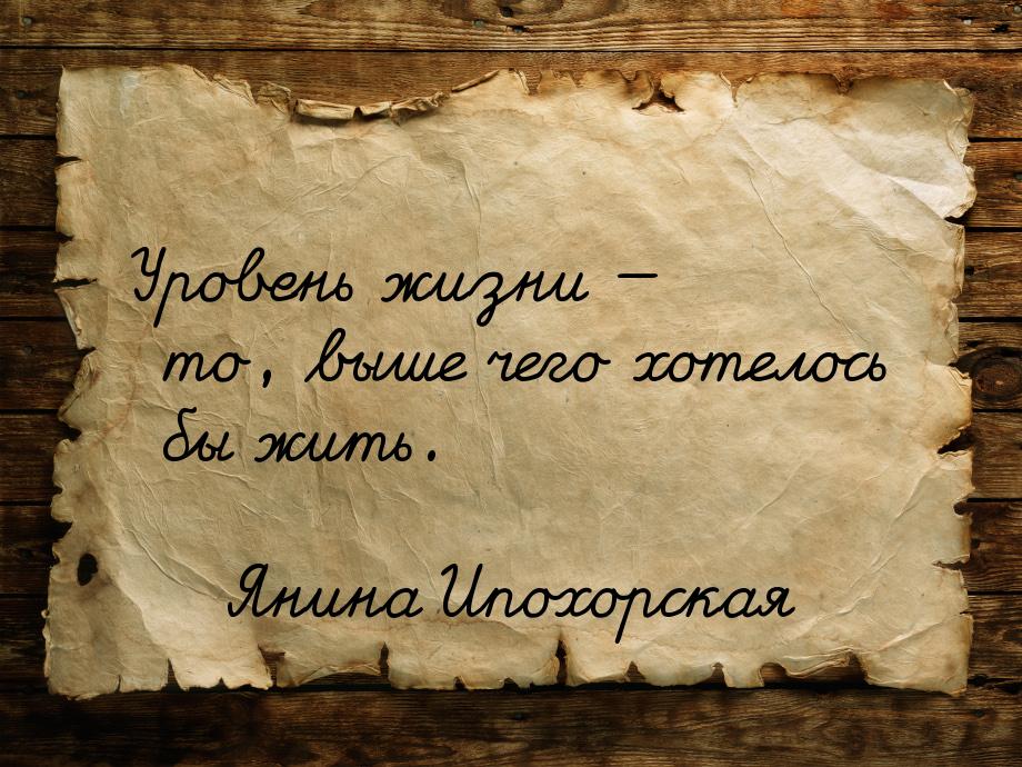 Уровень жизни — то, выше чего хотелось бы жить.