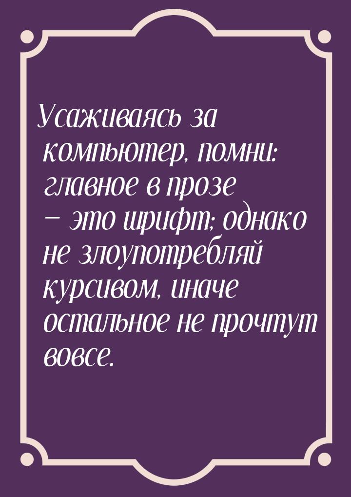 Усаживаясь за компьютер, помни: главное в прозе — это шрифт; однако не злоупотребляй курси